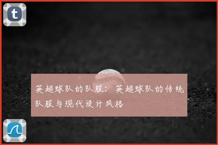 英超球队的队服:英超球队的传统队服与现代设计风格