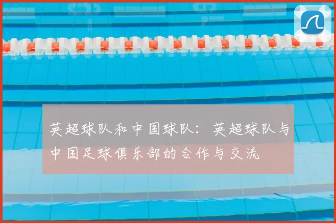 英超球队和中国球队：英超球队与中国足球俱乐部的合作与交流