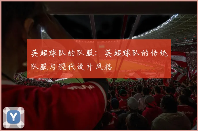 英超球队的队服:英超球队的传统队服与现代设计风格